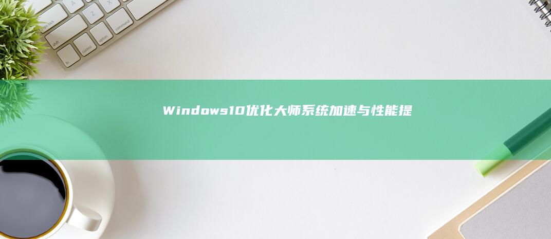 Windows 10优化大师：系统加速与性能提升全攻略